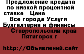 Предложение кредита по низкой процентной ставке › Цена ­ 10 000 000 - Все города Услуги » Бухгалтерия и финансы   . Ставропольский край,Пятигорск г.